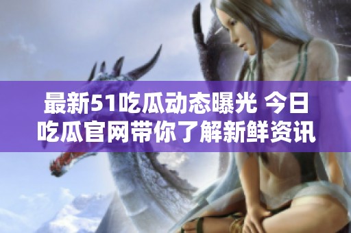 最新51吃瓜动态曝光 今日吃瓜官网带你了解新鲜资讯