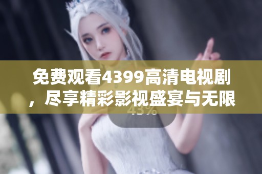 免费观看4399高清电视剧，尽享精彩影视盛宴与无限乐趣