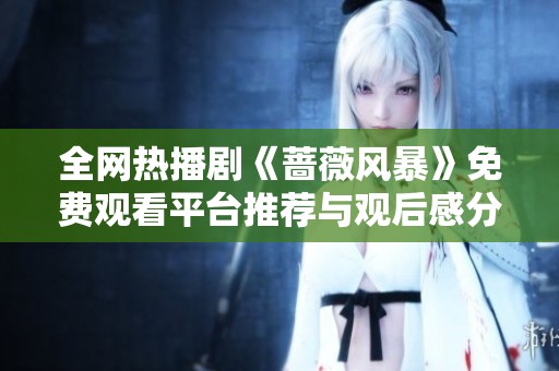 全网热播剧《蔷薇风暴》免费观看平台推荐与观后感分享
