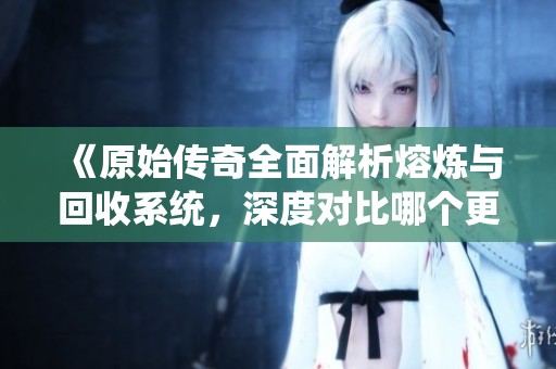 《原始传奇全面解析熔炼与回收系统，深度对比哪个更具性价比》