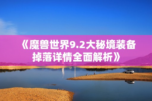 《魔兽世界9.2大秘境装备掉落详情全面解析》