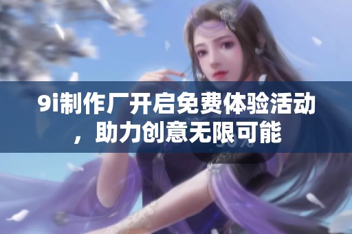 9i制作厂开启免费体验活动，助力创意无限可能