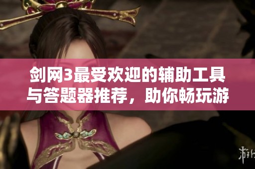 剑网3最受欢迎的辅助工具与答题器推荐，助你畅玩游戏