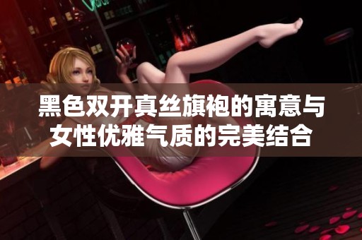 黑色双开真丝旗袍的寓意与女性优雅气质的完美结合