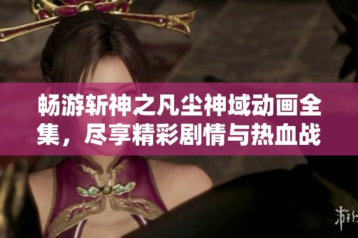 畅游斩神之凡尘神域动画全集，尽享精彩剧情与热血战斗