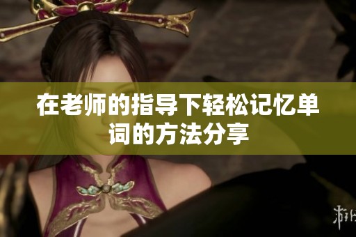 在老师的指导下轻松记忆单词的方法分享