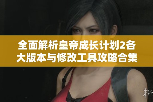 全面解析皇帝成长计划2各大版本与修改工具攻略合集