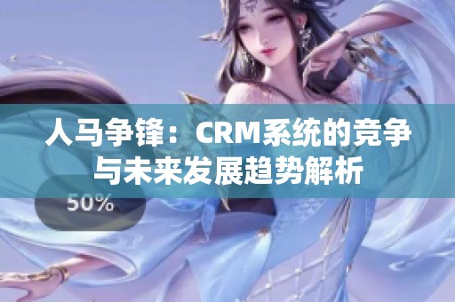 人马争锋：CRM系统的竞争与未来发展趋势解析