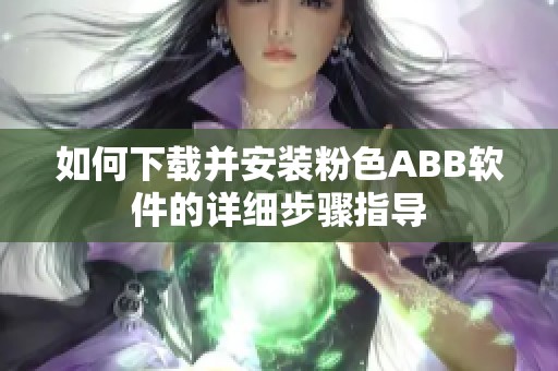 如何下载并安装粉色ABB软件的详细步骤指导