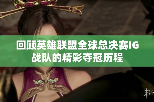 回顾英雄联盟全球总决赛IG战队的精彩夺冠历程