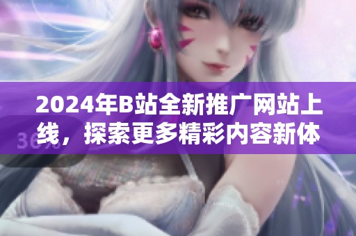 2024年B站全新推广网站上线，探索更多精彩内容新体验