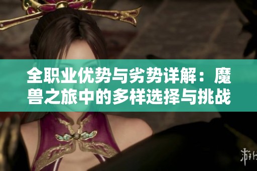 全职业优势与劣势详解：魔兽之旅中的多样选择与挑战分析