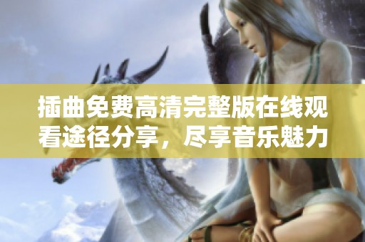 插曲免费高清完整版在线观看途径分享，尽享音乐魅力与情感体验
