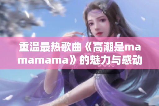 重温最热歌曲《高潮是mamamama》的魅力与感动