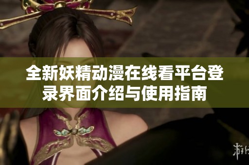 全新妖精动漫在线看平台登录界面介绍与使用指南