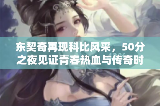 东契奇再现科比风采，50分之夜见证青春热血与传奇时刻