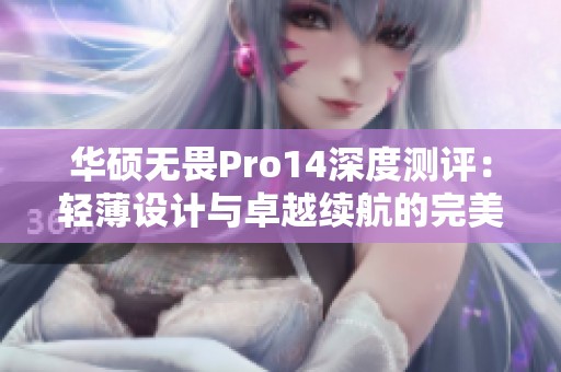 华硕无畏Pro14深度测评：轻薄设计与卓越续航的完美结合