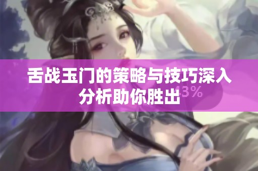 舌战玉门的策略与技巧深入分析助你胜出