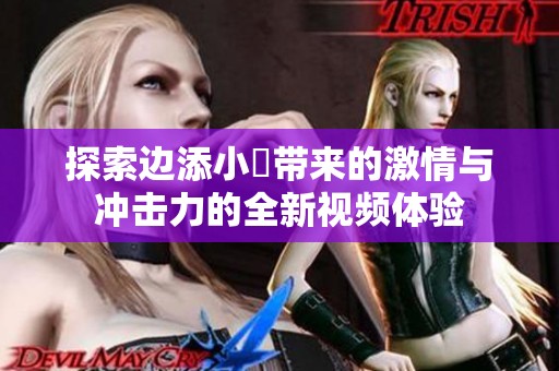 探索边添小泬带来的激情与冲击力的全新视频体验
