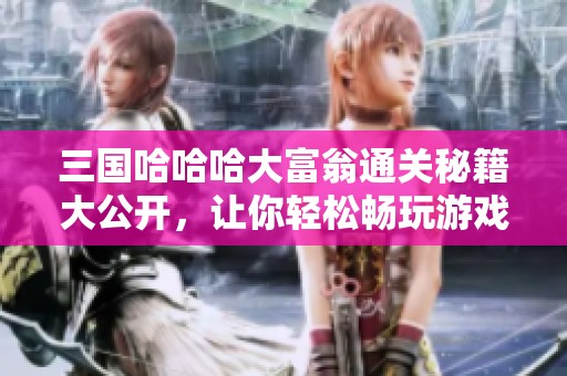 三国哈哈哈大富翁通关秘籍大公开，让你轻松畅玩游戏技巧分享