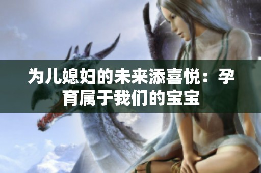 为儿媳妇的未来添喜悦：孕育属于我们的宝宝