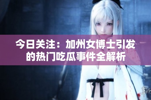 今日关注：加州女博士引发的热门吃瓜事件全解析