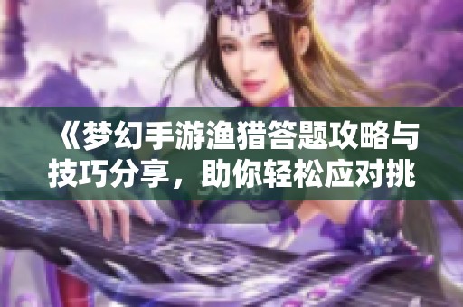 《梦幻手游渔猎答题攻略与技巧分享，助你轻松应对挑战》