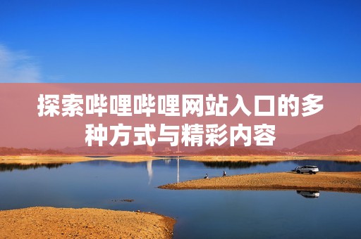 探索哔哩哔哩网站入口的多种方式与精彩内容