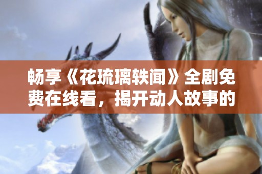 畅享《花琉璃轶闻》全剧免费在线看，揭开动人故事的美丽篇章
