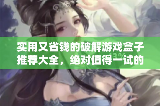 实用又省钱的破解游戏盒子推荐大全，绝对值得一试的良心选择