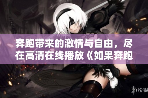 奔跑带来的激情与自由，尽在高清在线播放《如果奔跑是湘》