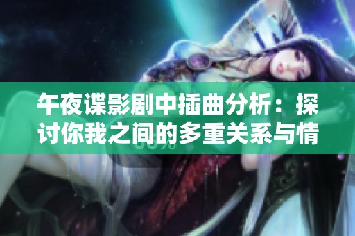 午夜谍影剧中插曲分析：探讨你我之间的多重关系与情感交织
