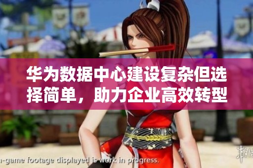 华为数据中心建设复杂但选择简单，助力企业高效转型与发展
