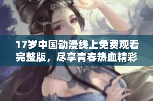 17岁中国动漫线上免费观看完整版，尽享青春热血精彩故事