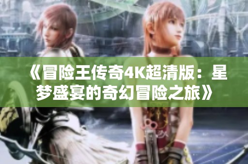 《冒险王传奇4K超清版：星梦盛宴的奇幻冒险之旅》