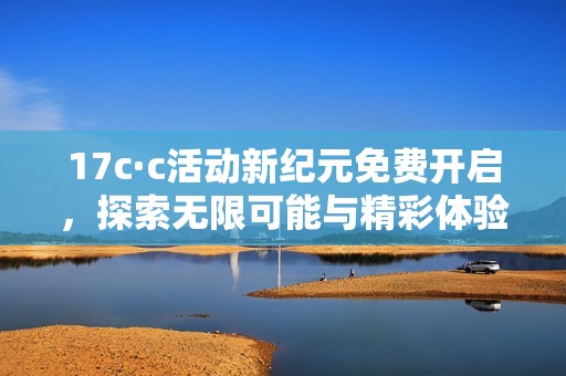 17c·c活动新纪元免费开启，探索无限可能与精彩体验