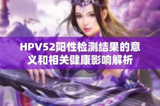 HPV52阳性检测结果的意义和相关健康影响解析
