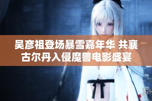 吴彦祖登场暴雪嘉年华 共襄古尔丹入侵魔兽电影盛宴