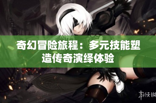 奇幻冒险旅程：多元技能塑造传奇演绎体验
