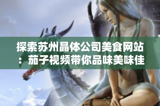 探索苏州晶体公司美食网站：茄子视频带你品味美味佳肴