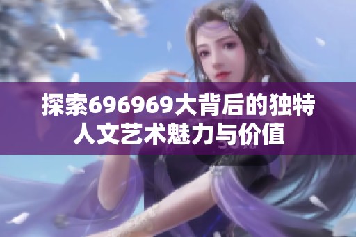 探索696969大背后的独特人文艺术魅力与价值