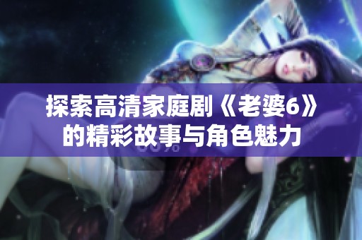 探索高清家庭剧《老婆6》的精彩故事与角色魅力