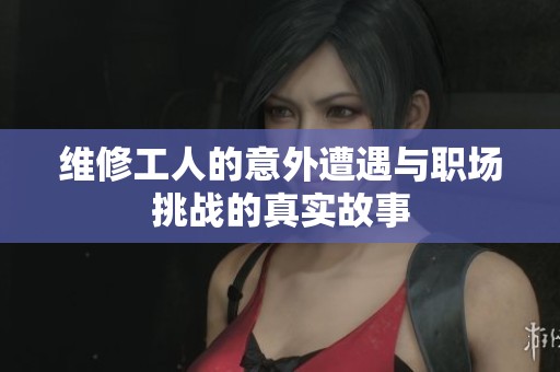 维修工人的意外遭遇与职场挑战的真实故事