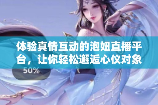 体验真情互动的泡妞直播平台，让你轻松邂逅心仪对象