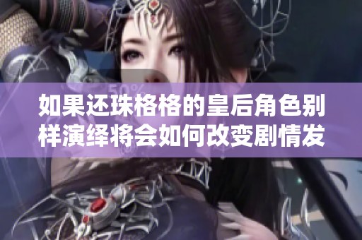 如果还珠格格的皇后角色别样演绎将会如何改变剧情发展