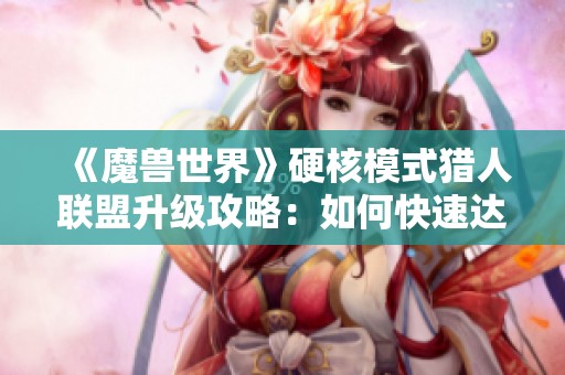 《魔兽世界》硬核模式猎人联盟升级攻略：如何快速达到60级