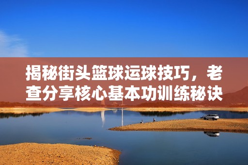 揭秘街头篮球运球技巧，老查分享核心基本功训练秘诀