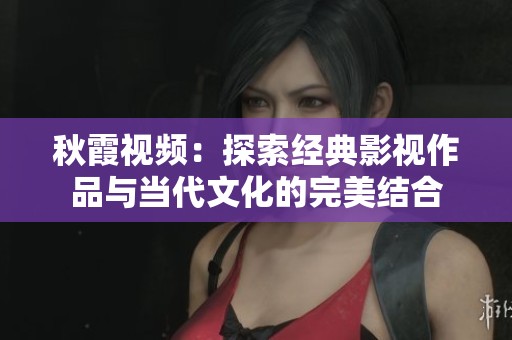 秋霞视频：探索经典影视作品与当代文化的完美结合