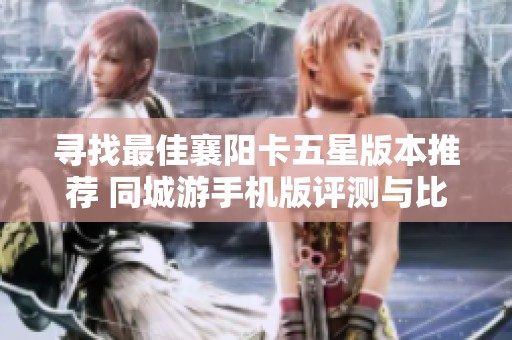 寻找最佳襄阳卡五星版本推荐 同城游手机版评测与比较