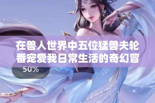 在兽人世界中五位猛兽夫轮番宠爱我日常生活的奇幻冒险之旅